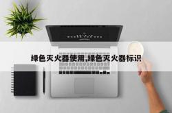 绿色灭火器使用,绿色灭火器标识