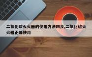 二氧化碳灭火器的使用 *** 四步,二氧化碳灭火器正确使用
