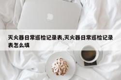 灭火器日常巡检记录表,灭火器日常巡检记录表怎么填
