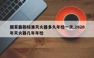 国家最新标准灭火器多久年检一次,2020年灭火器几年年检