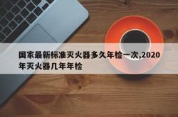 国家最新标准灭火器多久年检一次,2020年灭火器几年年检