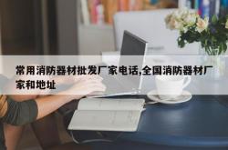 常用消防器材批发厂家电话,全国消防器材厂家和地址