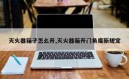 灭火器箱子怎么开,灭火器箱开门角度新规定
