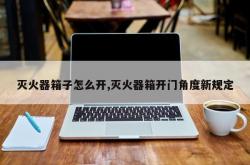 灭火器箱子怎么开,灭火器箱开门角度新规定