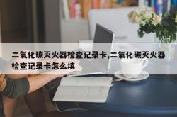 二氧化碳灭火器检查记录卡,二氧化碳灭火器检查记录卡怎么填