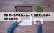 干粉灭火器干粉多久换一次,干粉灭火器多长时间维修换粉