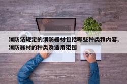 消防法规定的消防器材包括哪些种类和内容,消防器材的种类及适用范围