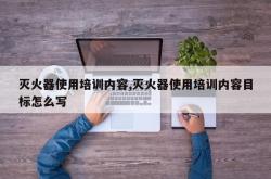 灭火器使用培训内容,灭火器使用培训内容目标怎么写