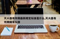 灭火器有效期最新规定标准是什么,灭火器有效期国家标准