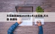 灭火器新国标2025年1月1日实施,灭火器 新国标