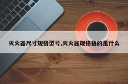 灭火器尺寸规格型号,灭火器规格指的是什么
