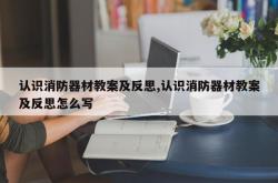 认识消防器材教案及反思,认识消防器材教案及反思怎么写