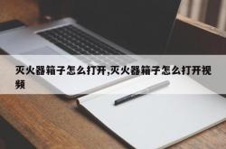 灭火器箱子怎么打开,灭火器箱子怎么打开视频