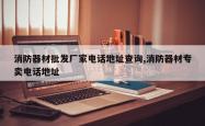 消防器材批发厂家电话地址查询,消防器材专卖电话地址