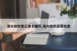 消火栓检查记录卡图片,消火栓的日常检查