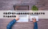 手提式干粉灭火器有效期是几年,手提式干粉灭火器有效期