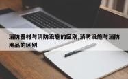 消防器材与消防设施的区别,消防设施与消防用品的区别