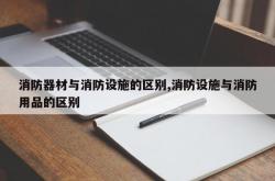 消防器材与消防设施的区别,消防设施与消防用品的区别