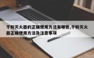 干粉灭火器的正确使用方法有哪些,干粉灭火器正确使用方法及注意事项