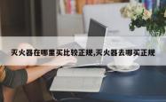 灭火器在哪里买比较正规,灭火器去哪买正规