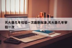 灭火器几年检验一次最新标准,灭火器几年审验一次