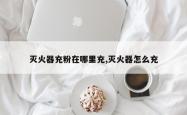 灭火器充粉在哪里充,灭火器怎么充