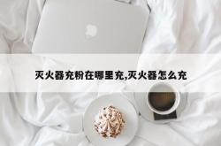 灭火器充粉在哪里充,灭火器怎么充