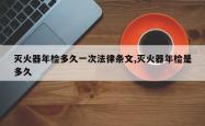 灭火器年检多久一次法律条文,灭火器年检是多久
