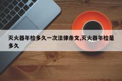 灭火器年检多久一次法律条文,灭火器年检是多久