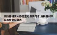 消防器材灭火器检查记录表范本,消防器材灭火器检查记录表