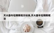 灭火器年检期限地方标准,灭火器年检期限规范