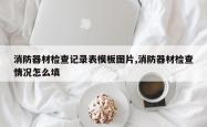 消防器材检查记录表模板图片,消防器材检查情况怎么填