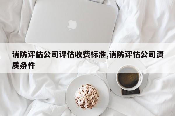 消防评估公司评估收费标准,消防评估公司资质条件