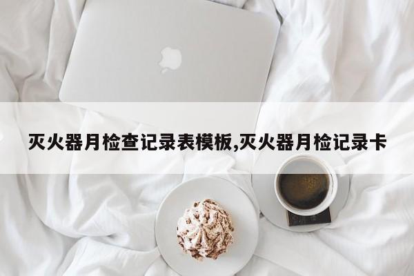 灭火器月检查记录表模板,灭火器月检记录卡