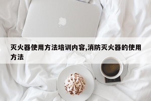 灭火器使用方法培训内容,消防灭火器的使用方法