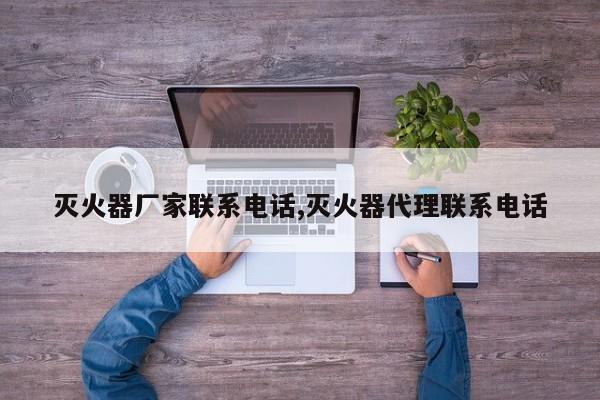 灭火器厂家联系电话,灭火器代理联系电话