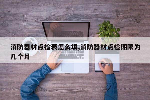 消防器材点检表怎么填,消防器材点检期限为几个月