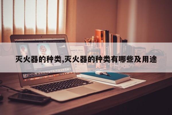 灭火器的种类,灭火器的种类有哪些及用途