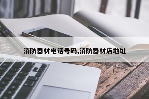 消防器材电话号码,消防器材店地址