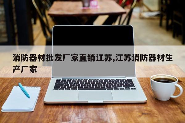 消防器材批发厂家直销江苏,江苏消防器材生产厂家