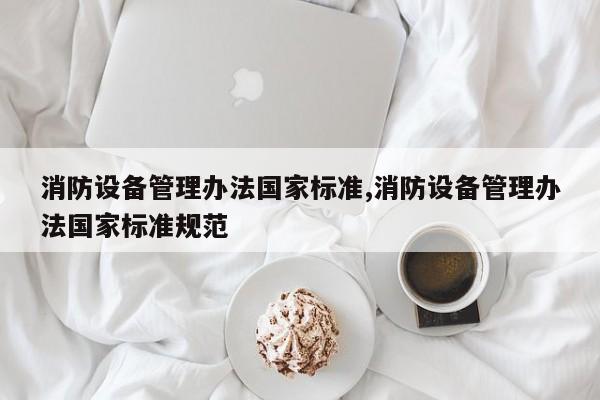 消防设备管理办法国家标准,消防设备管理办法国家标准规范