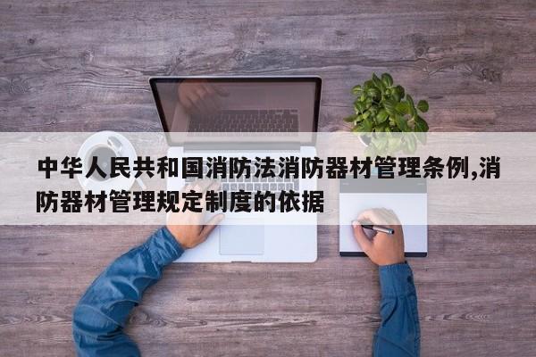 中华人民共和国消防法消防器材管理条例,消防器材管理规定制度的依据